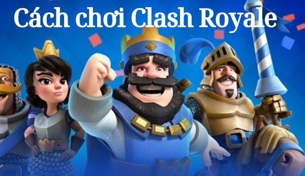 Hướng dẫn chi tiết cách chơi Clash Royale cho người mới bắt đầu