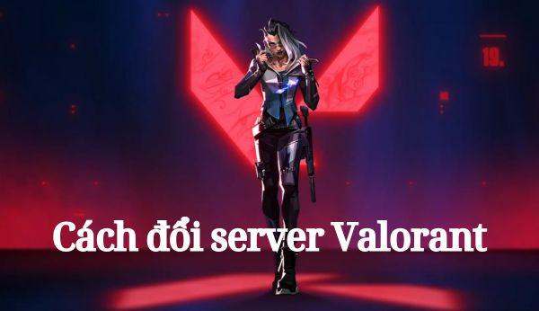 Hướng dẫn cách đổi server Valorant cực nhanh 2024 game thủ cần biết